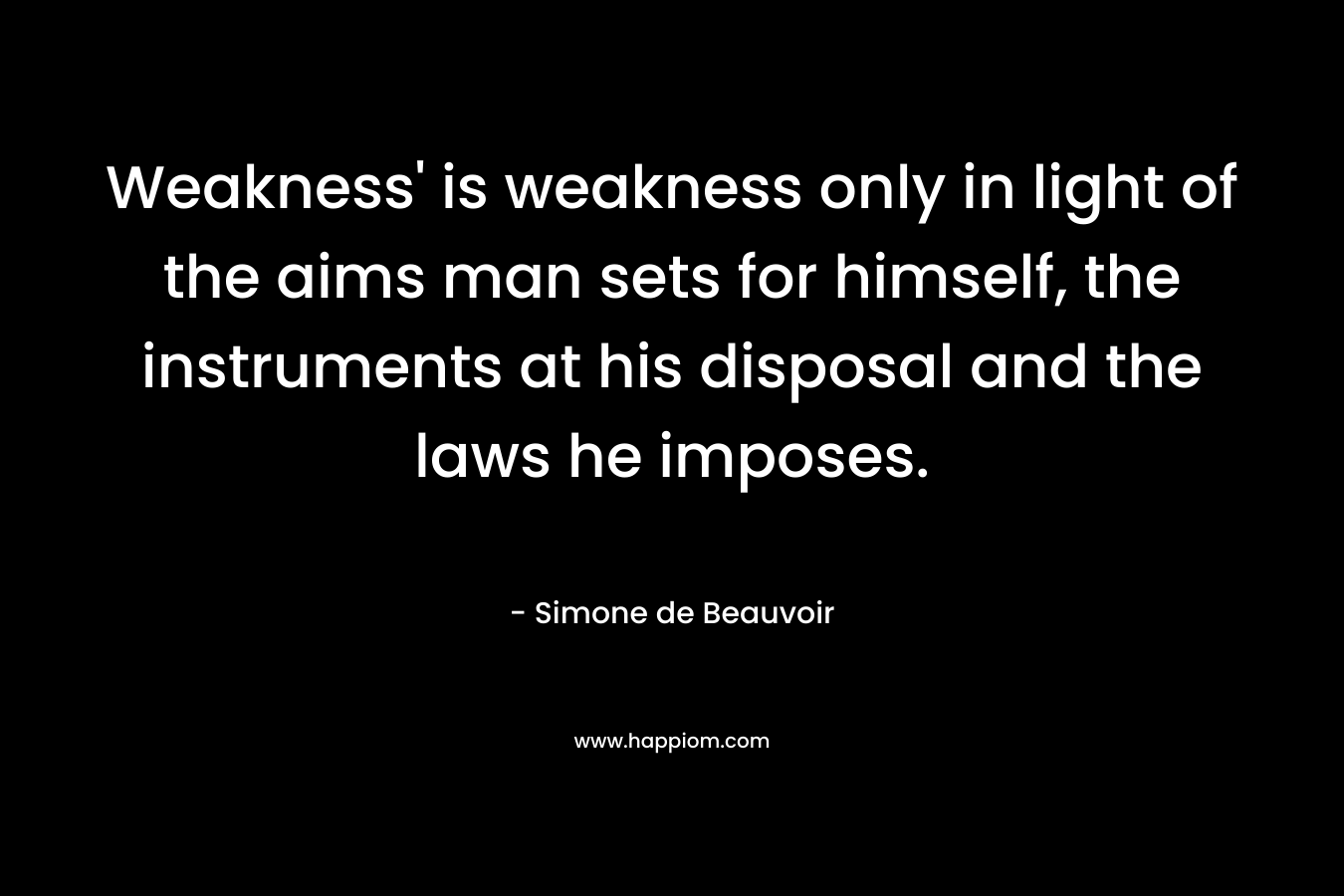 Weakness’ is weakness only in light of the aims man sets for himself, the instruments at his disposal and the laws he imposes. – Simone de Beauvoir