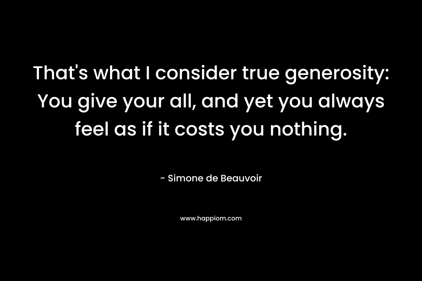That's what I consider true generosity: You give your all, and yet you always feel as if it costs you nothing.