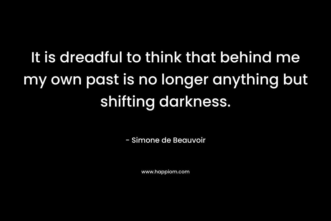 It is dreadful to think that behind me my own past is no longer anything but shifting darkness.
