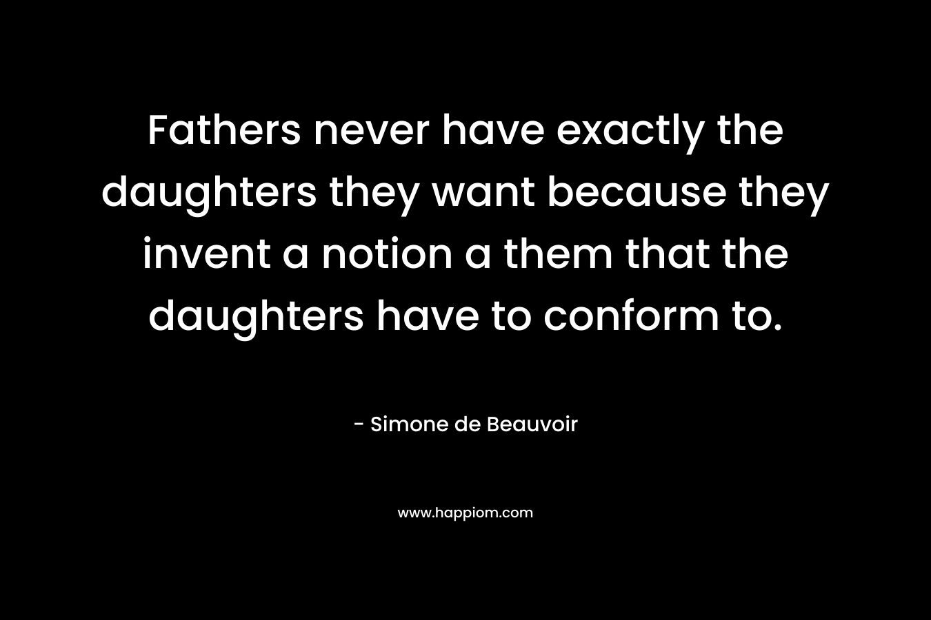 Fathers never have exactly the daughters they want because they invent a notion a them that the daughters have to conform to. – Simone de Beauvoir