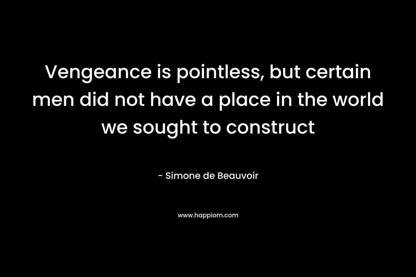 Vengeance is pointless, but certain men did not have a place in the world we sought to construct