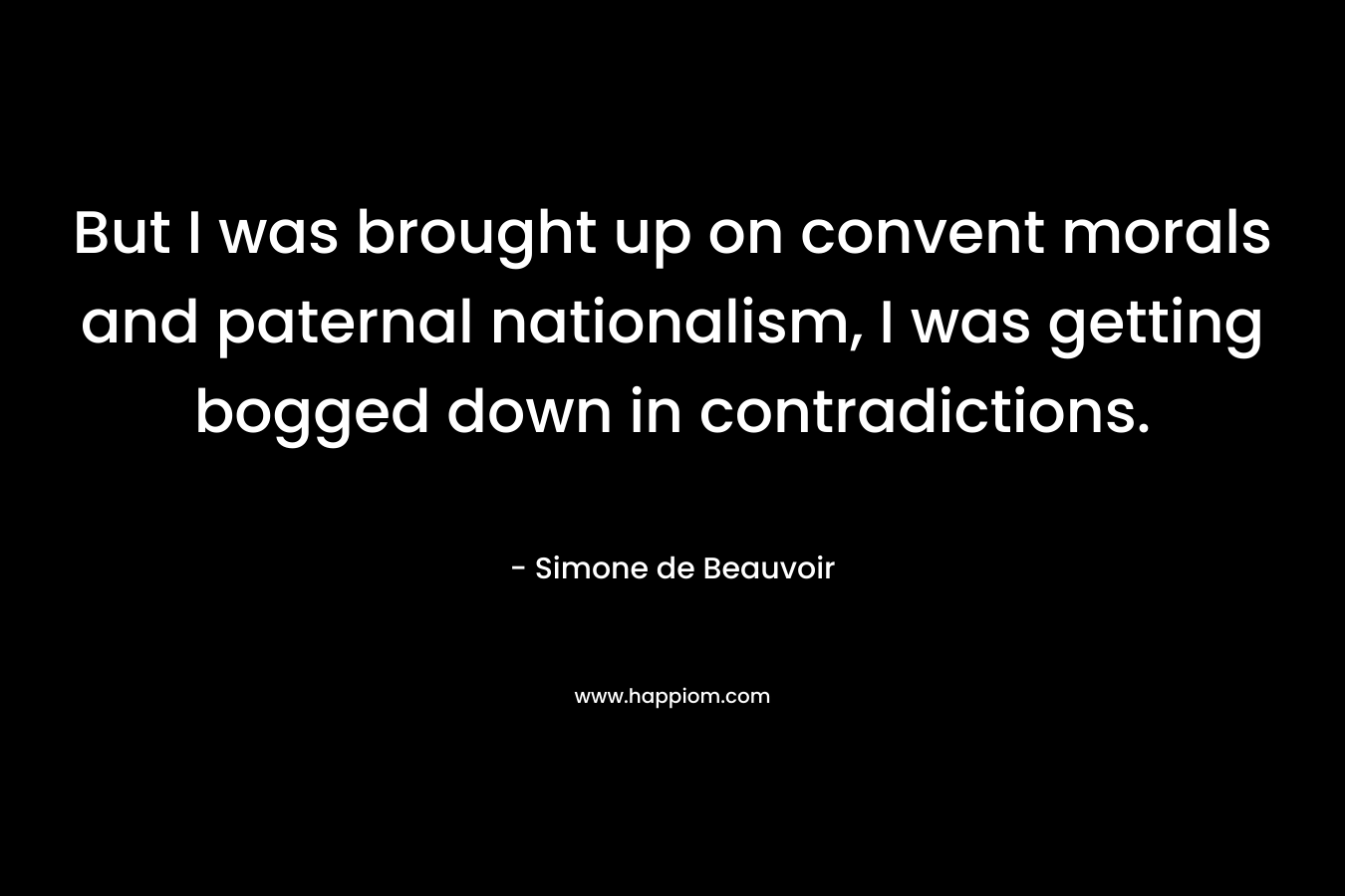 But I was brought up on convent morals and paternal nationalism, I was getting bogged down in contradictions. – Simone de Beauvoir