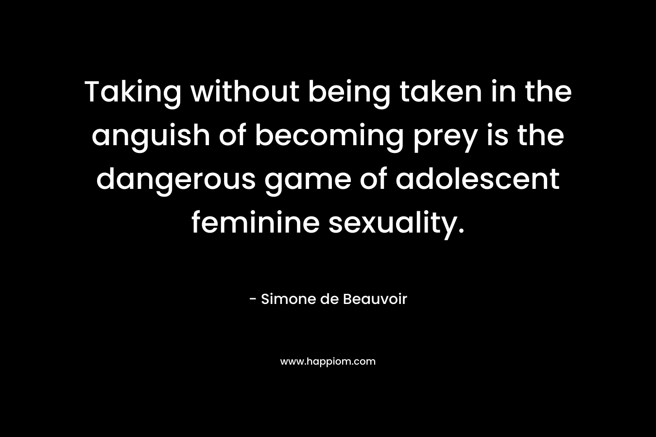 Taking without being taken in the anguish of becoming prey is the dangerous game of adolescent feminine sexuality.
