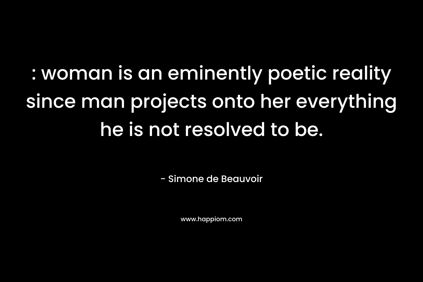 : woman is an eminently poetic reality since man projects onto her everything he is not resolved to be.