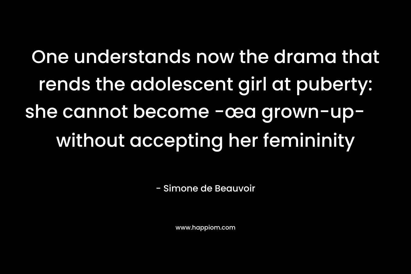 One understands now the drama that rends the adolescent girl at puberty: she cannot become -œa grown-up- without accepting her femininity – Simone de Beauvoir