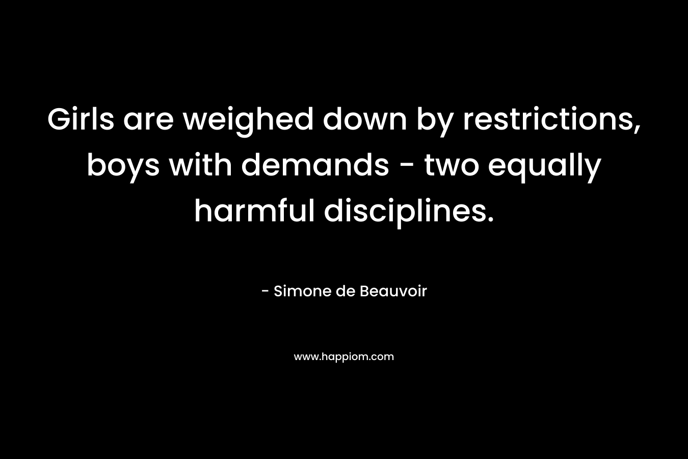 Girls are weighed down by restrictions, boys with demands – two equally harmful disciplines. – Simone de Beauvoir