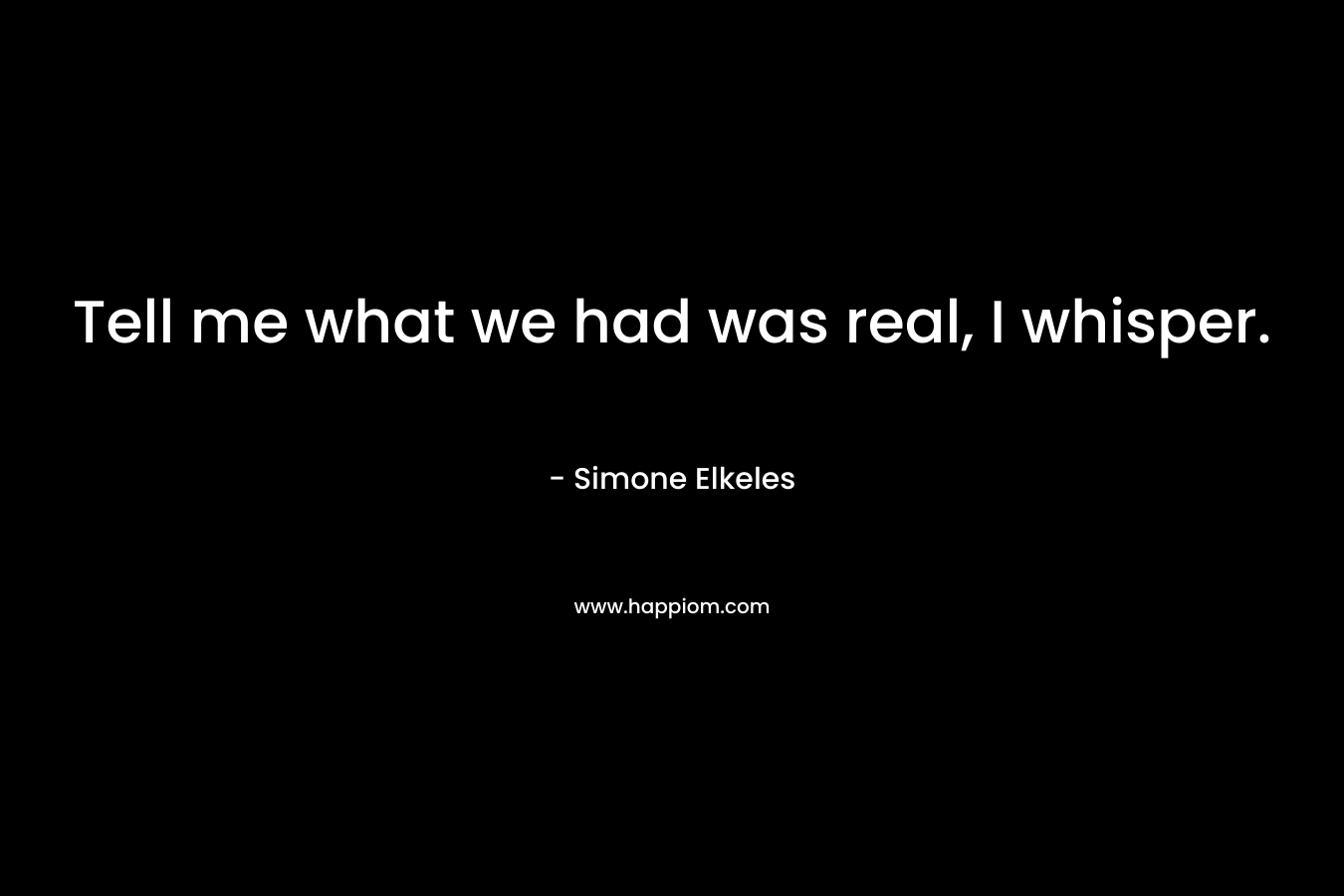 Tell me what we had was real, I whisper. – Simone Elkeles