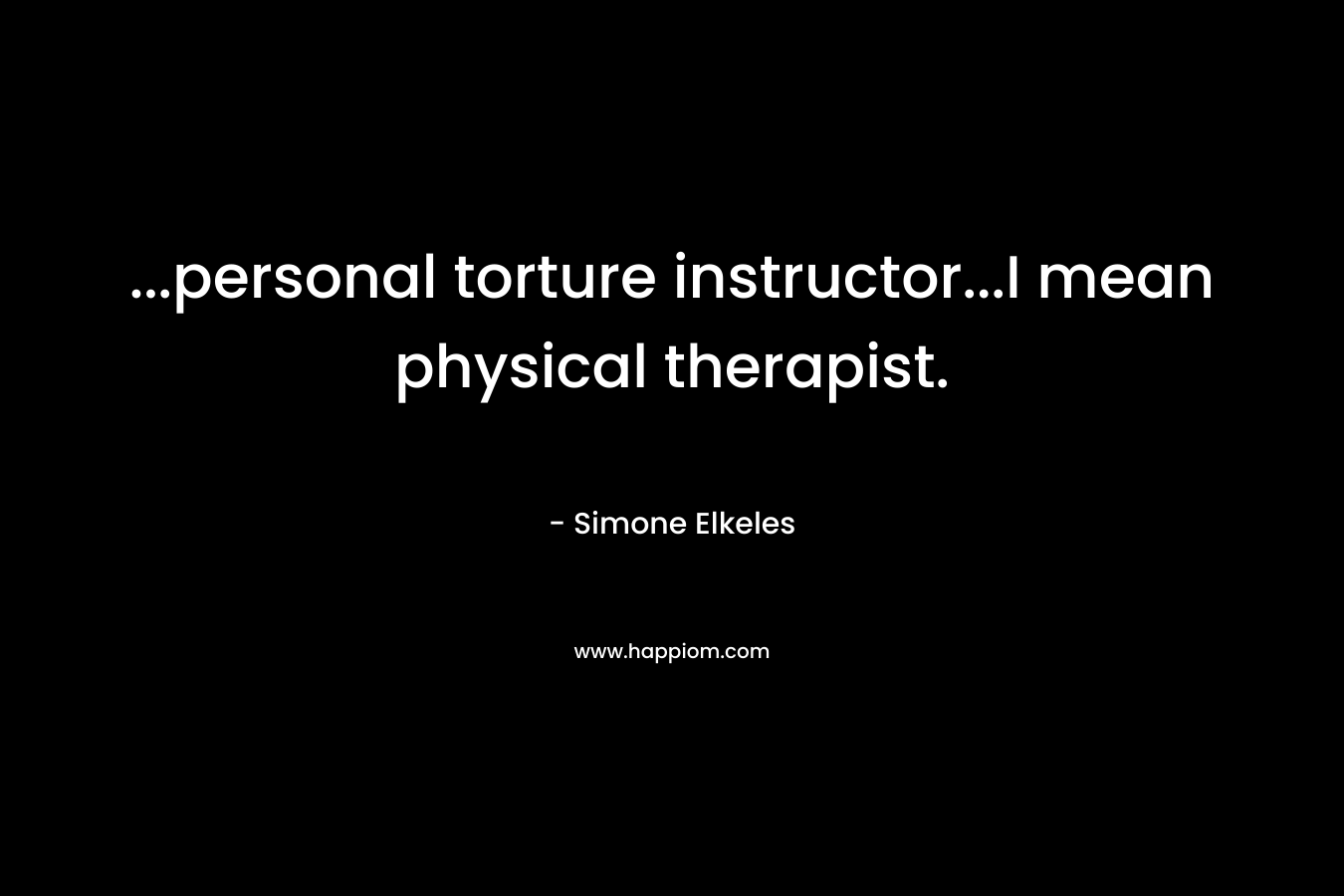 ...personal torture instructor...I mean physical therapist.