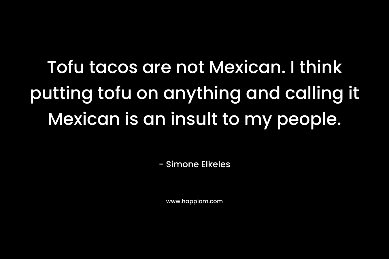 Tofu tacos are not Mexican. I think putting tofu on anything and calling it Mexican is an insult to my people. – Simone Elkeles
