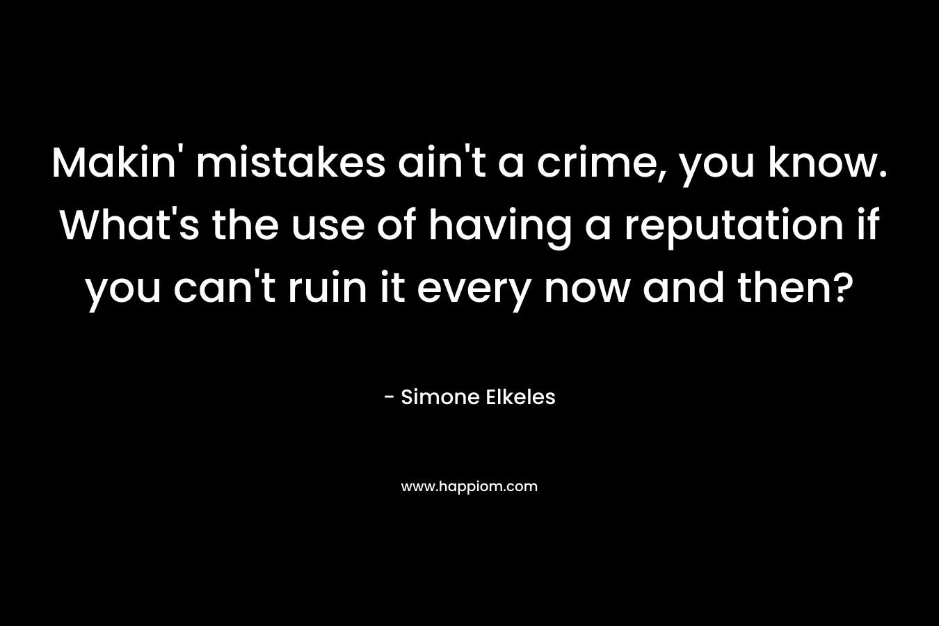 Makin’ mistakes ain’t a crime, you know. What’s the use of having a reputation if you can’t ruin it every now and then? – Simone Elkeles