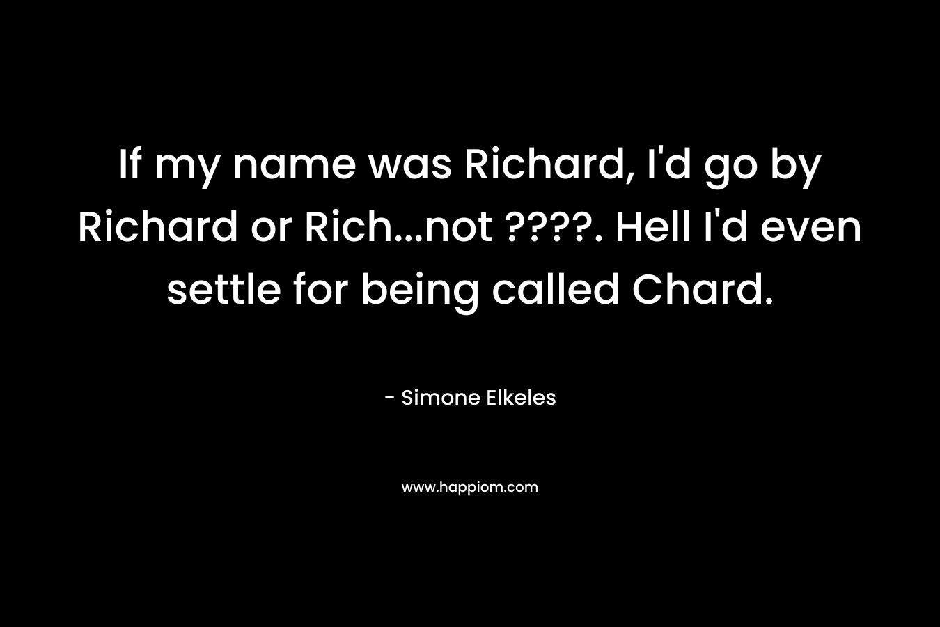 If my name was Richard, I'd go by Richard or Rich...not ????. Hell I'd even settle for being called Chard.