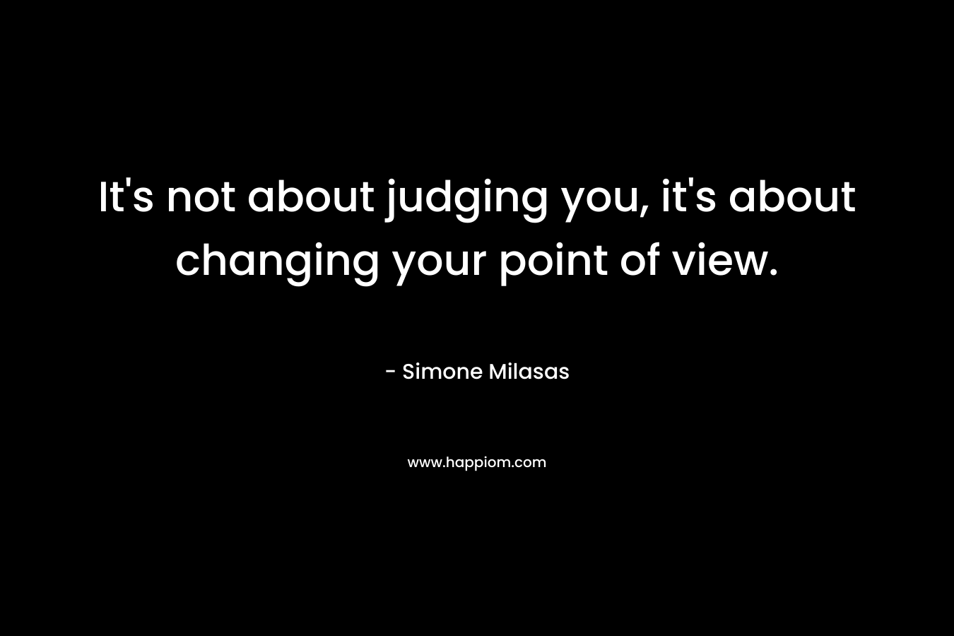 It's not about judging you, it's about changing your point of view.