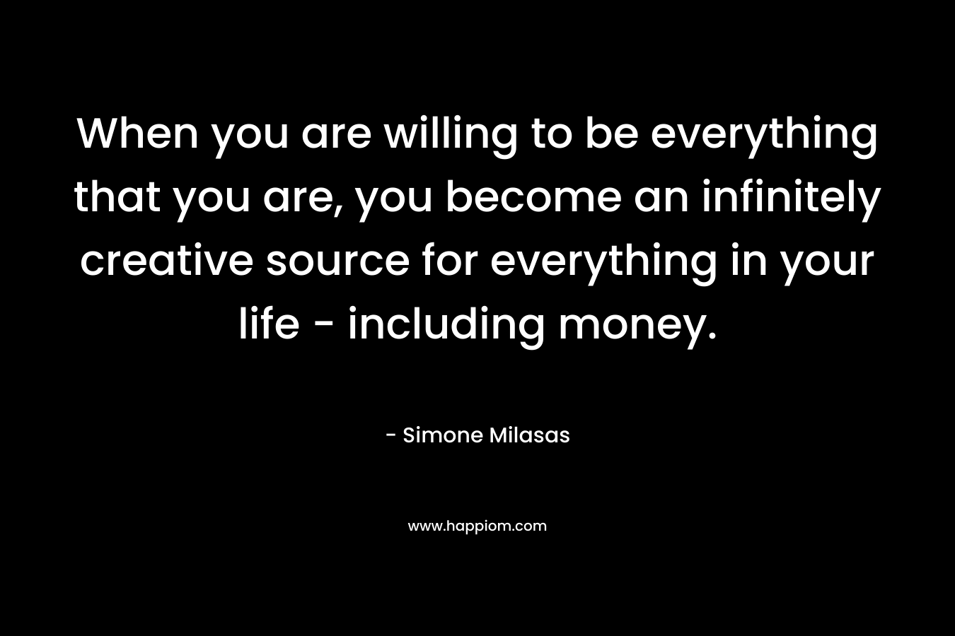 When you are willing to be everything that you are, you become an infinitely creative source for everything in your life – including money. – Simone Milasas