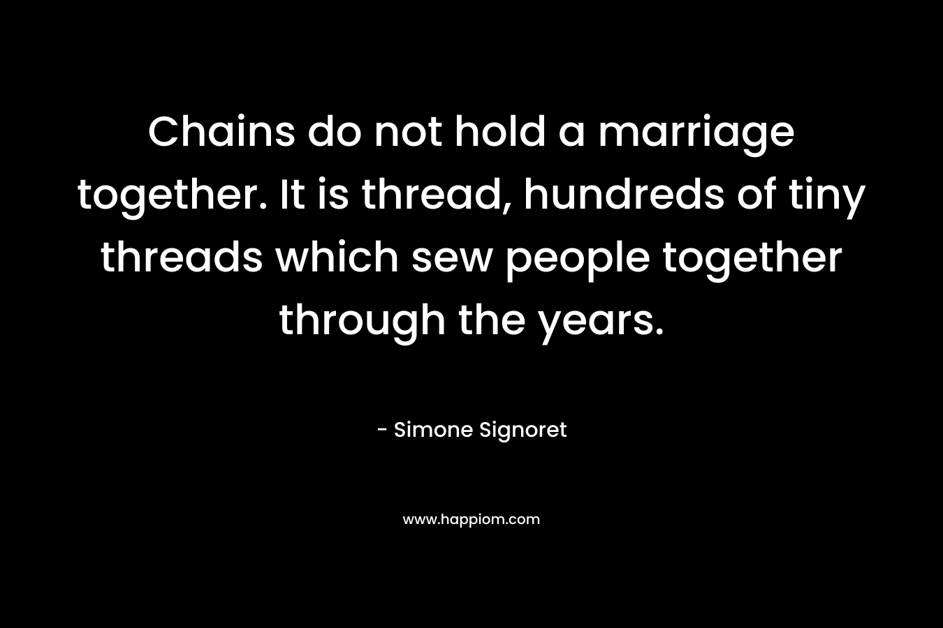 Chains do not hold a marriage together. It is thread, hundreds of tiny threads which sew people together through the years. – Simone Signoret