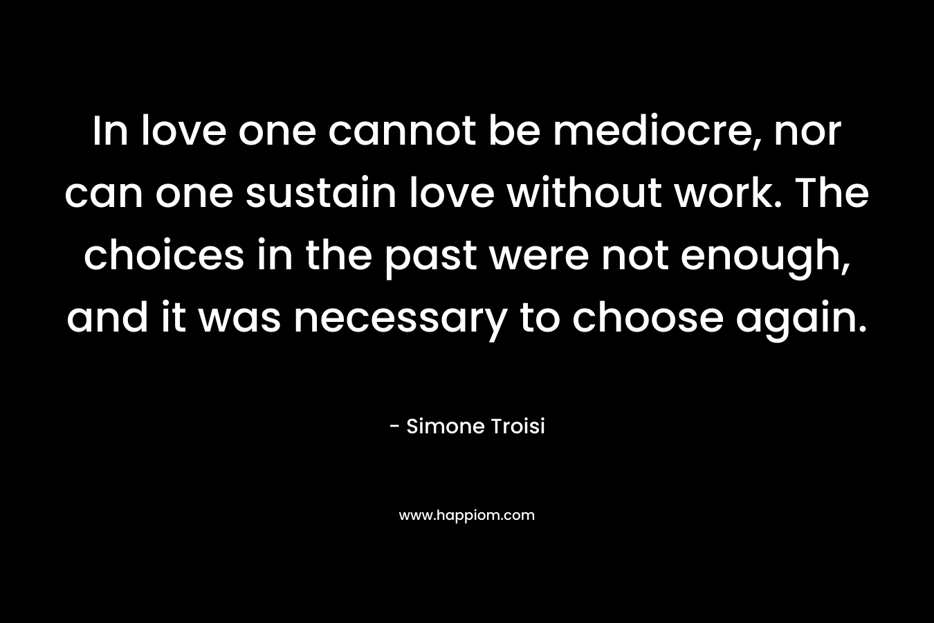 In love one cannot be mediocre, nor can one sustain love without work. The choices in the past were not enough, and it was necessary to choose again.