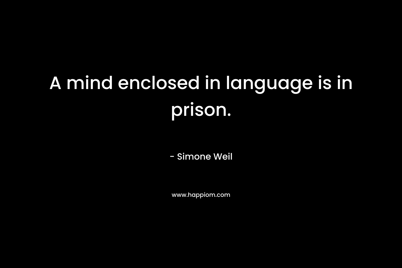 A mind enclosed in language is in prison. – Simone Weil