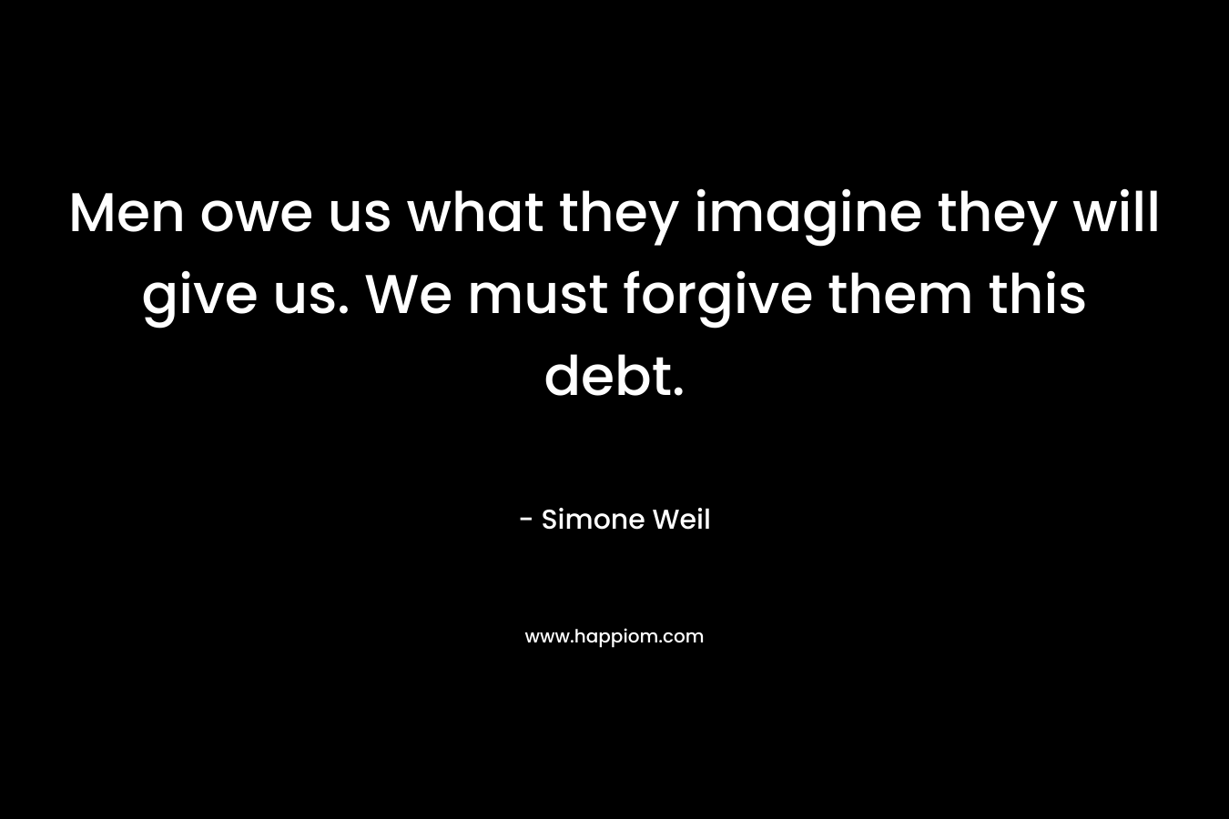 Men owe us what they imagine they will give us. We must forgive them this debt.