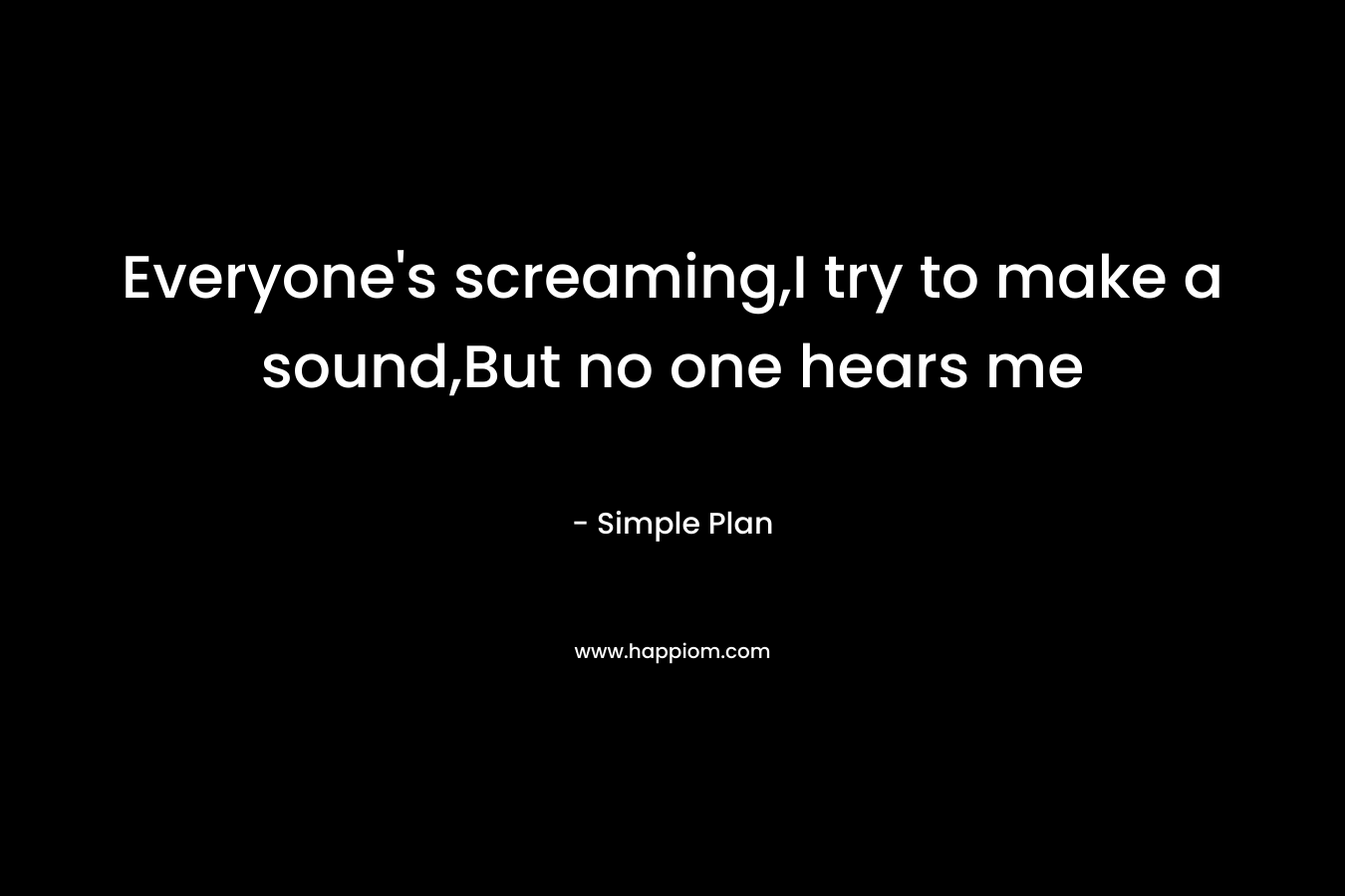 Everyone’s screaming,I try to make a sound,But no one hears me – Simple Plan