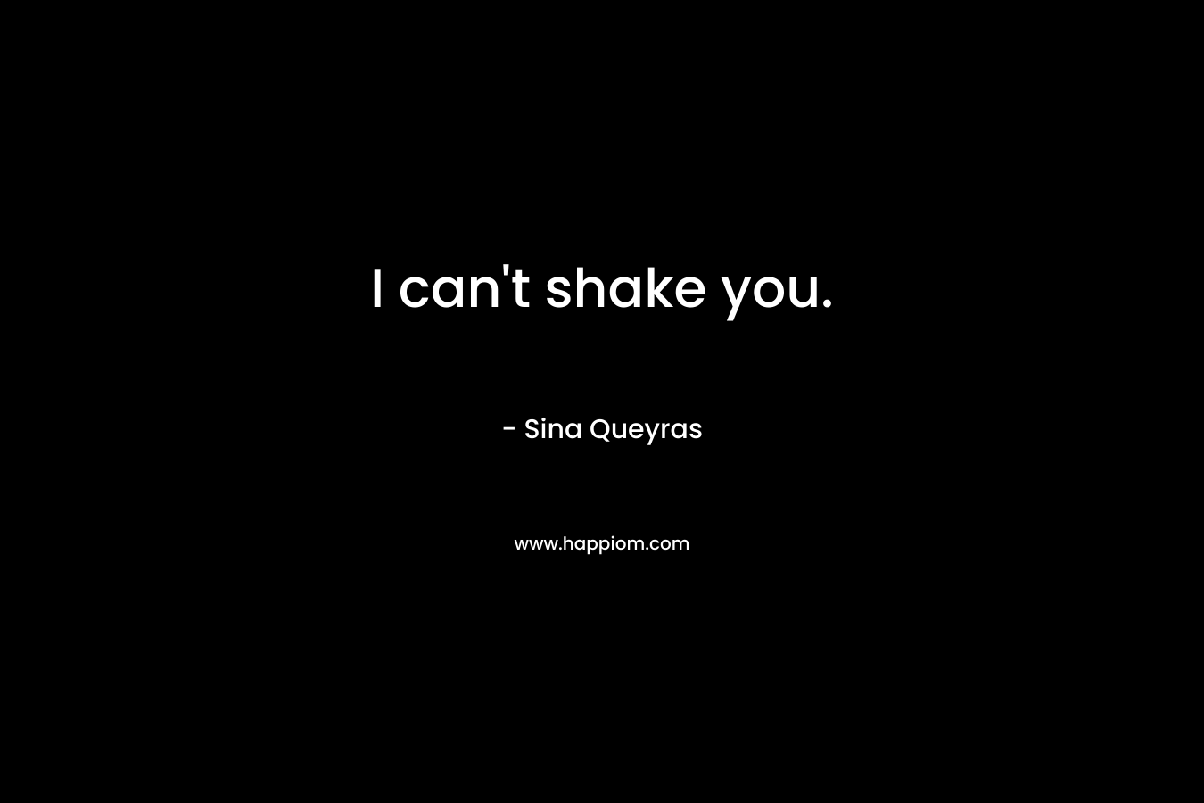 I can’t shake you. – Sina Queyras