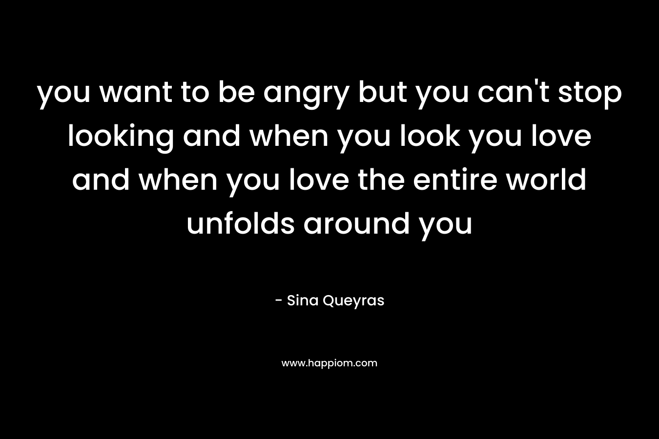you want to be angry but you can’t stop looking and when you look you love and when you love the entire world unfolds around you – Sina Queyras