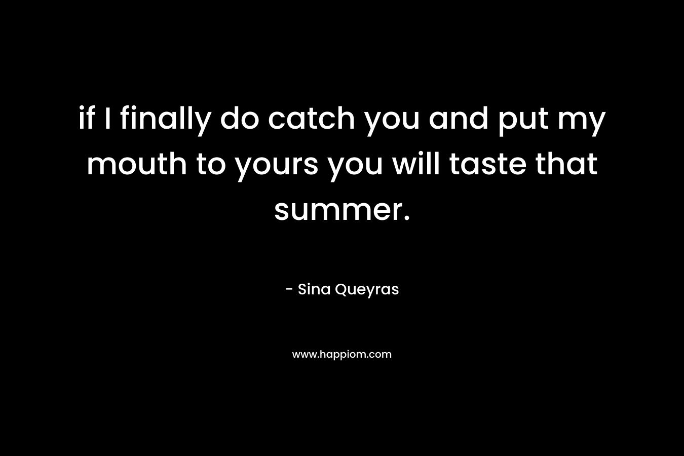 if I finally do catch you and put my mouth to yours you will taste that summer. – Sina Queyras