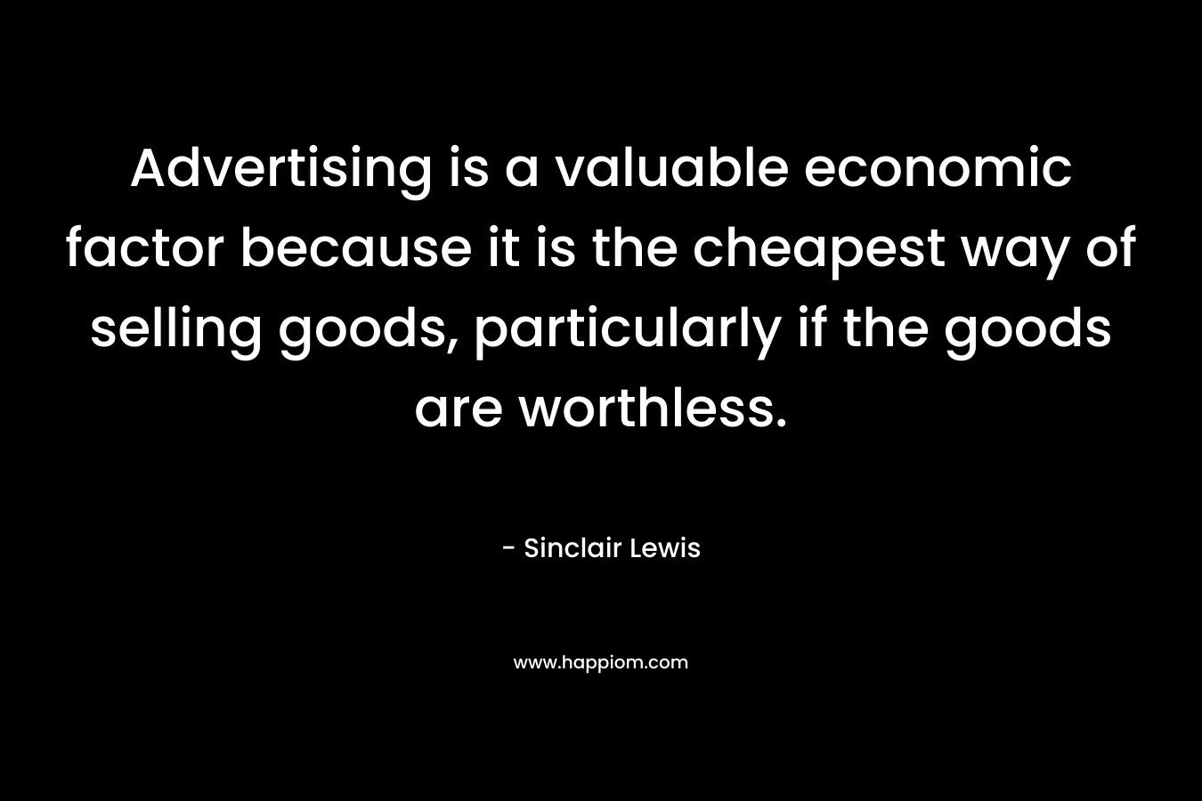 Advertising is a valuable economic factor because it is the cheapest way of selling goods, particularly if the goods are worthless. – Sinclair Lewis