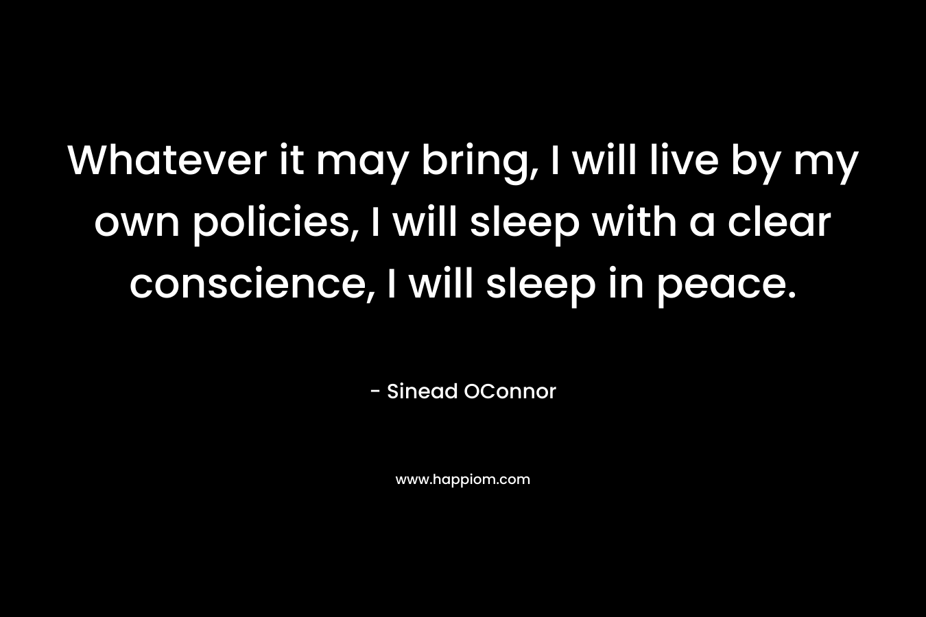 Whatever it may bring, I will live by my own policies, I will sleep with a clear conscience, I will sleep in peace.