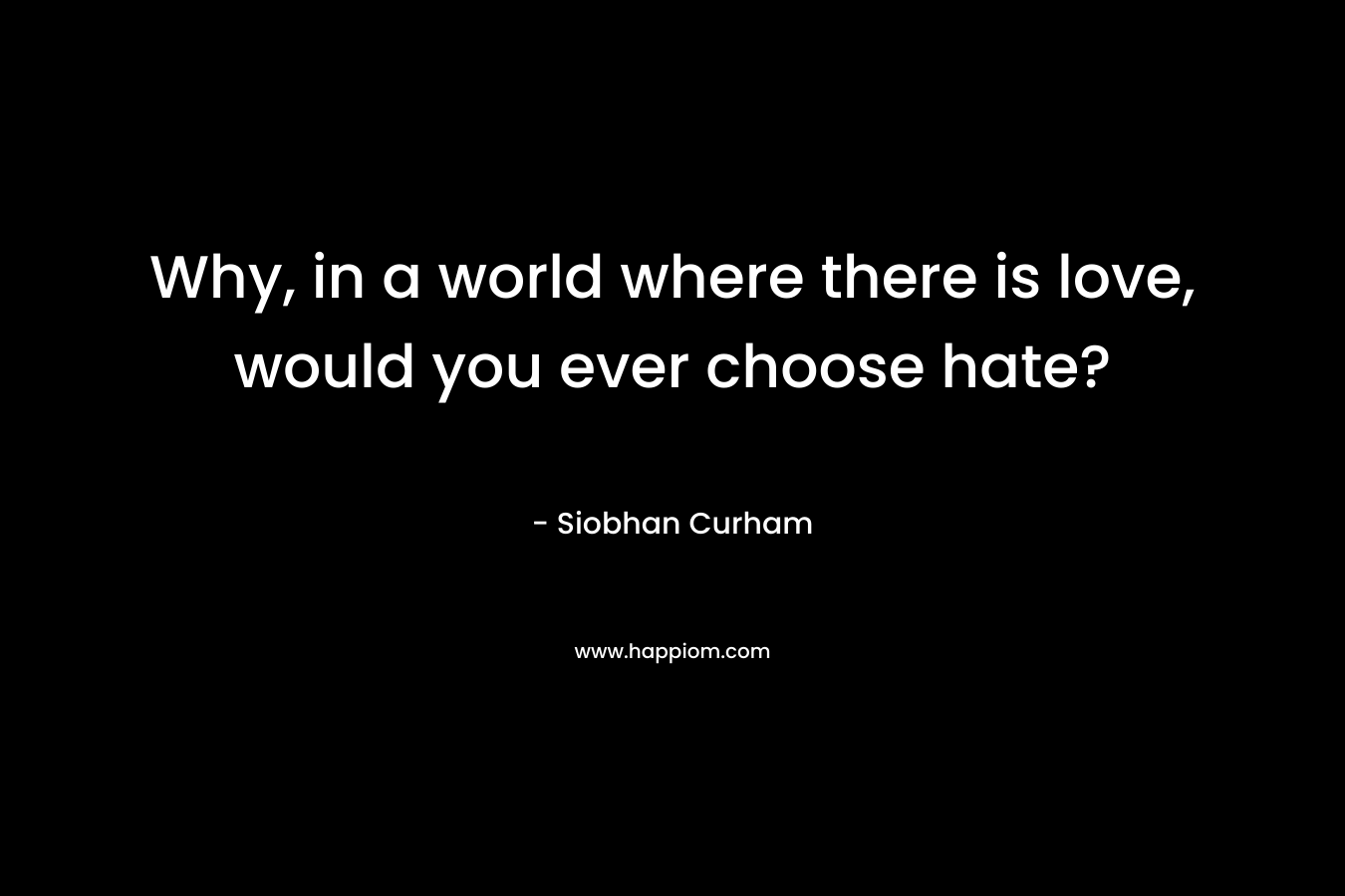 Why, in a world where there is love, would you ever choose hate? – Siobhan Curham