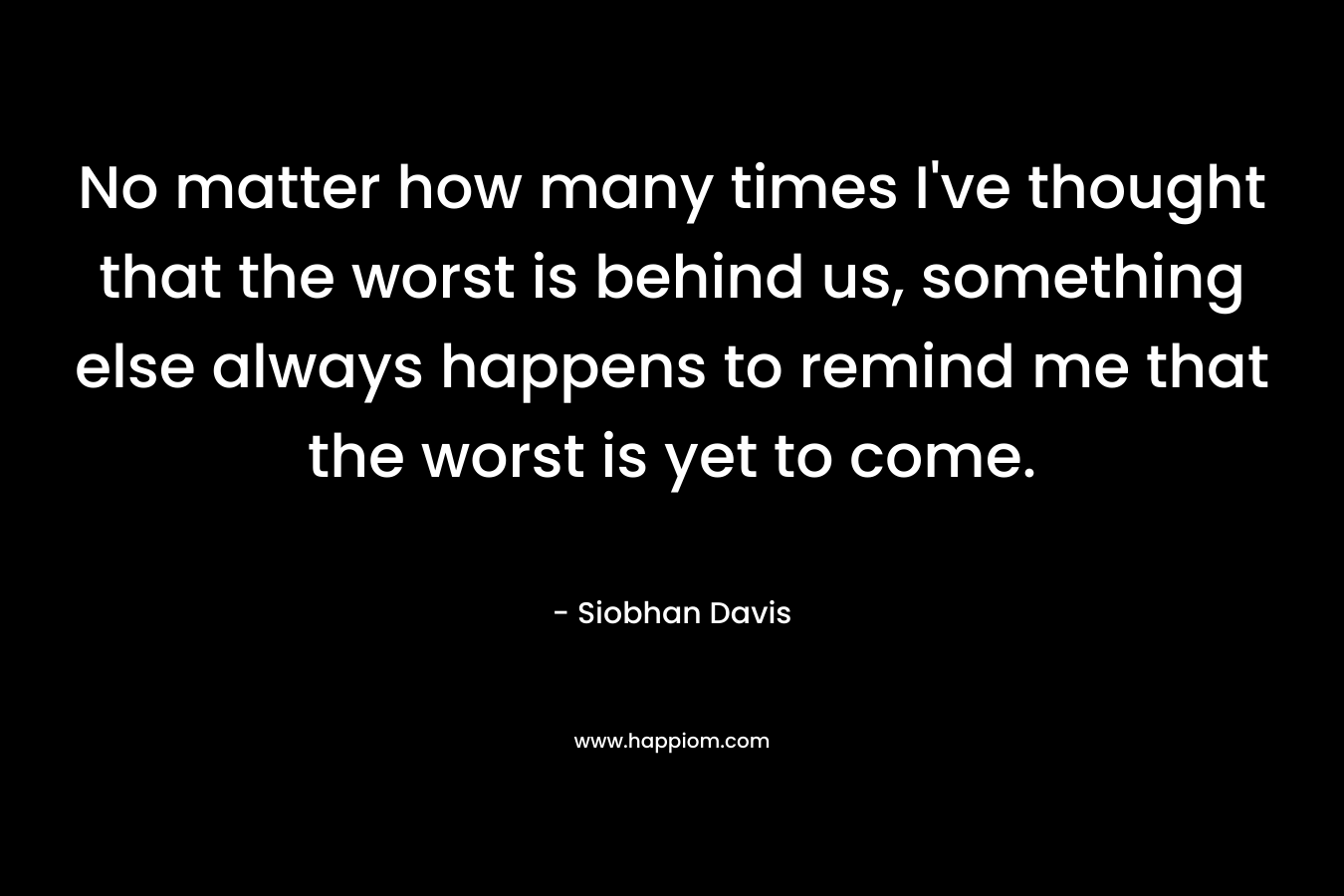 No matter how many times I've thought that the worst is behind us, something else always happens to remind me that the worst is yet to come.