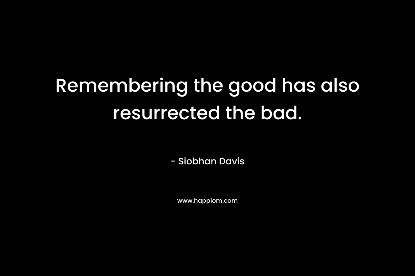 Remembering the good has also resurrected the bad. – Siobhan Davis