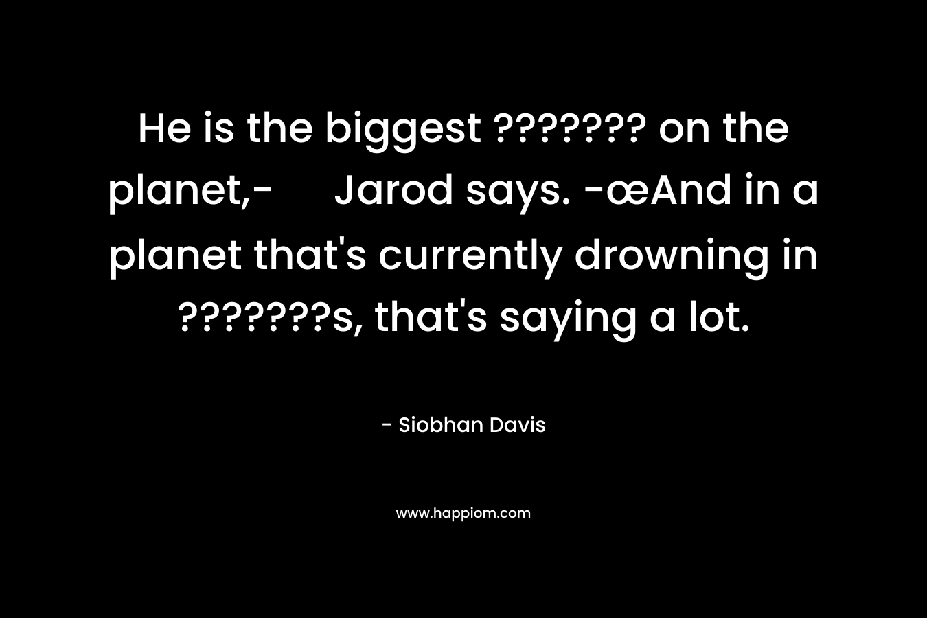 He is the biggest ??????? on the planet,- Jarod says. -œAnd in a planet that’s currently drowning in ???????s, that’s saying a lot. – Siobhan Davis