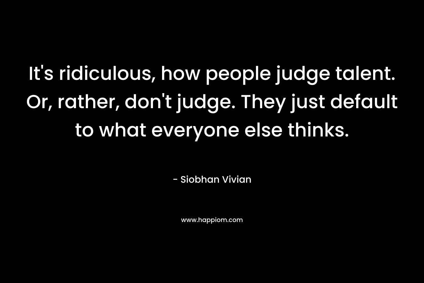 It's ridiculous, how people judge talent. Or, rather, don't judge. They just default to what everyone else thinks.