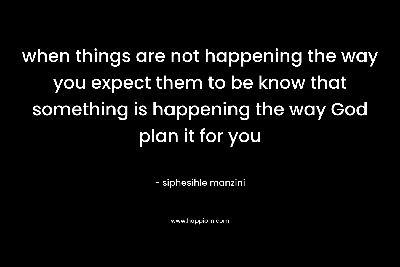 when things are not happening the way you expect them to be know that something is happening the way God plan it for you