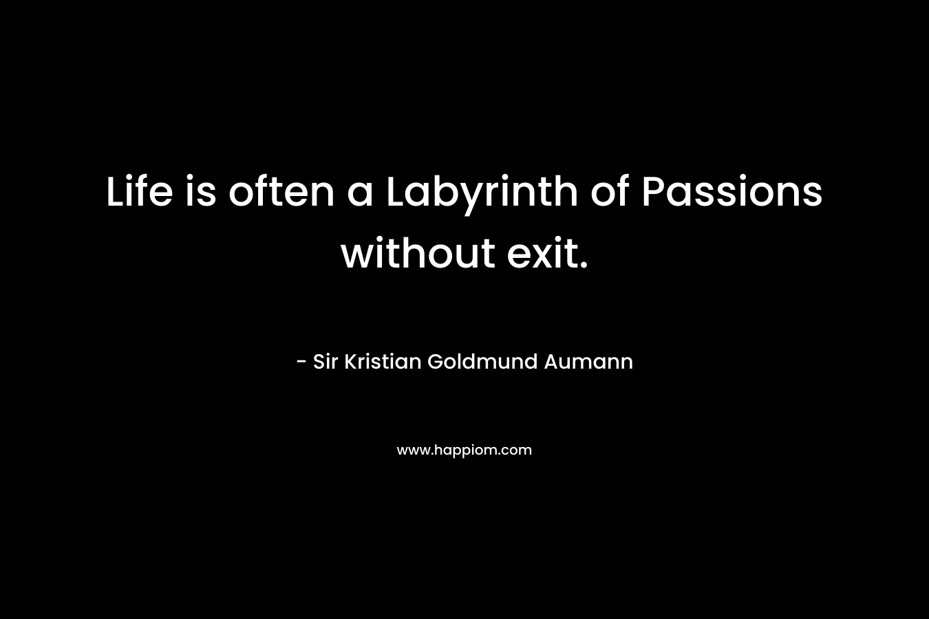 Life is often a Labyrinth of Passions without exit. – Sir Kristian Goldmund Aumann