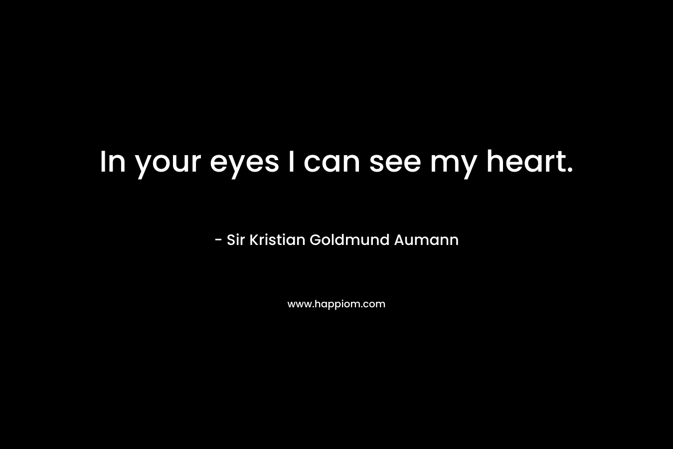 In your eyes I can see my heart. – Sir Kristian Goldmund Aumann