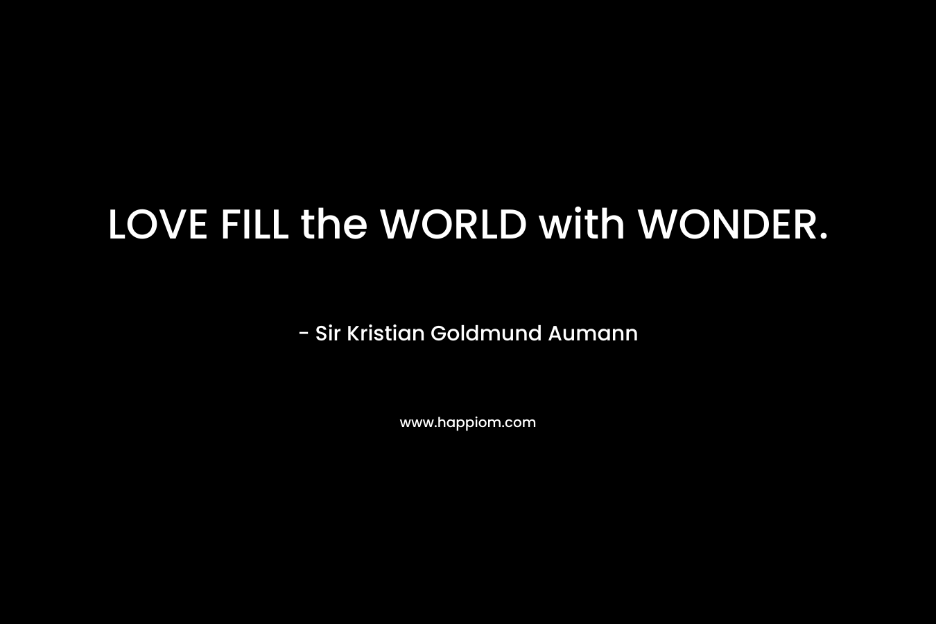 LOVE FILL the WORLD with WONDER. – Sir Kristian Goldmund Aumann
