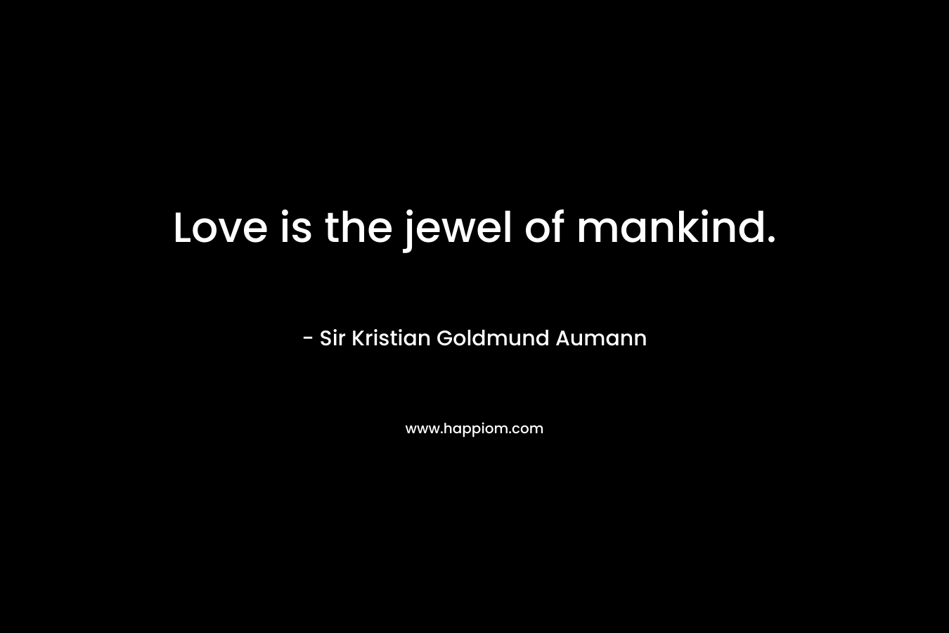 Love is the jewel of mankind. – Sir Kristian Goldmund Aumann