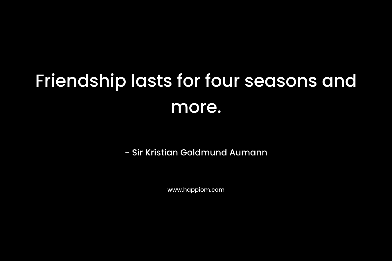 Friendship lasts for four seasons and more. – Sir Kristian Goldmund Aumann