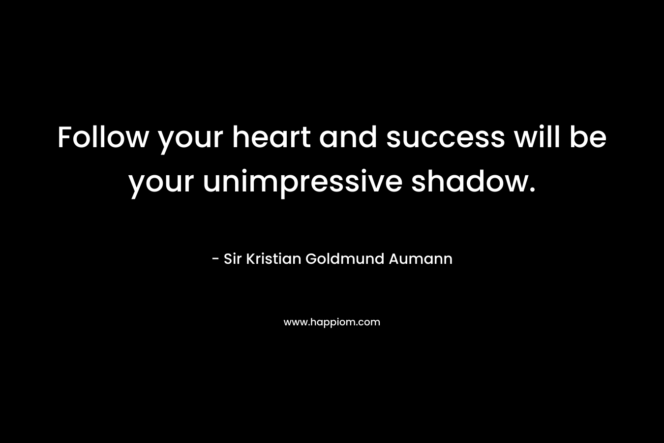 Follow your heart and success will be your unimpressive shadow.