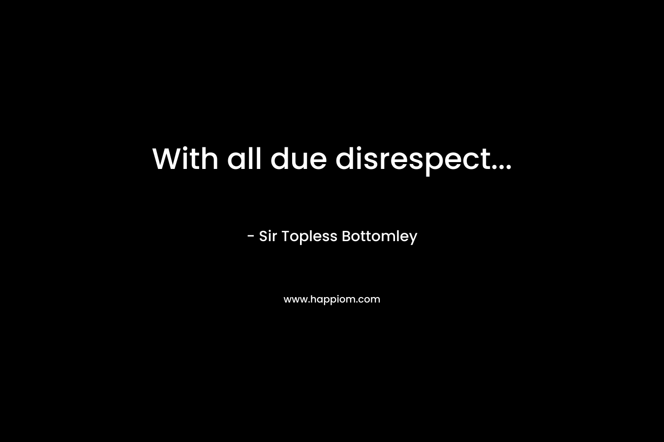  With all due disrespect...
