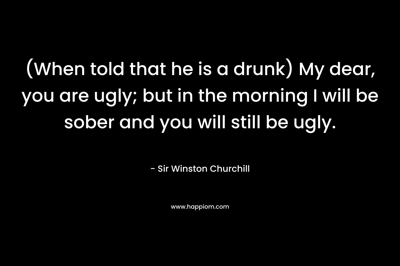 (When told that he is a drunk) My dear, you are ugly; but in the morning I will be sober and you will still be ugly.