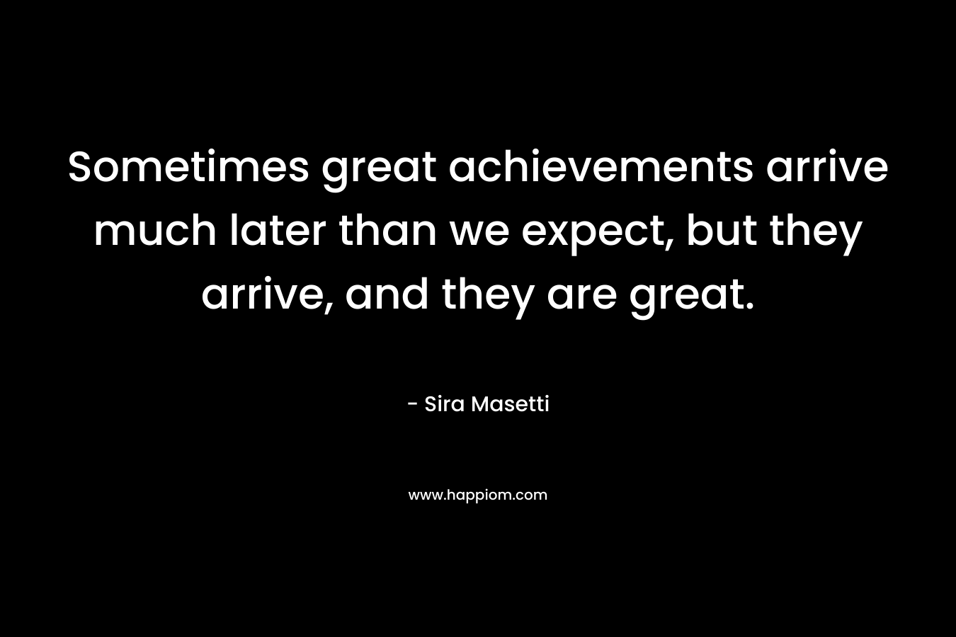 Sometimes great achievements arrive much later than we expect, but they arrive, and they are great.