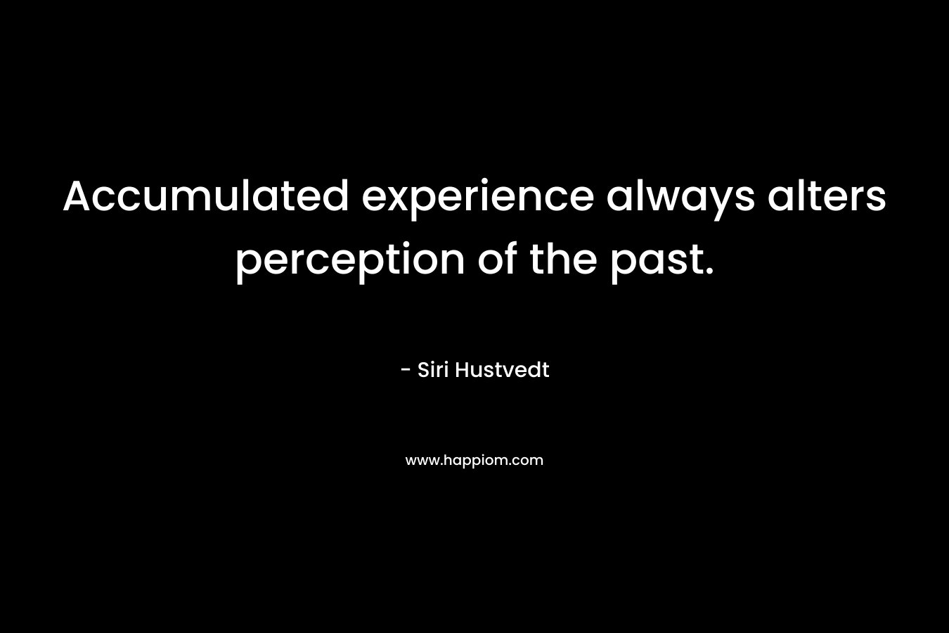 Accumulated experience always alters perception of the past. – Siri Hustvedt