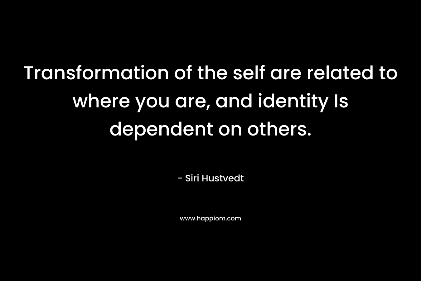 Transformation of the self are related to where you are, and identity Is dependent on others.