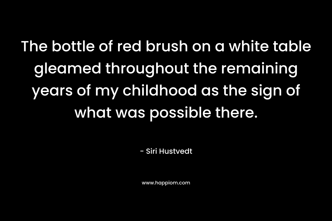 The bottle of red brush on a white table gleamed throughout the remaining years of my childhood as the sign of what was possible there. – Siri Hustvedt