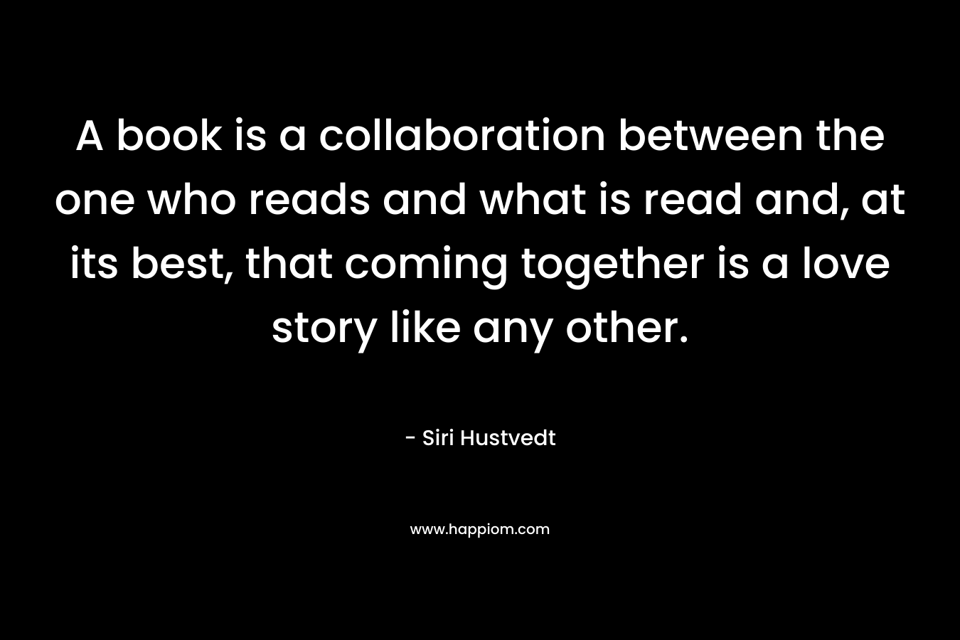 A book is a collaboration between the one who reads and what is read and, at its best, that coming together is a love story like any other.