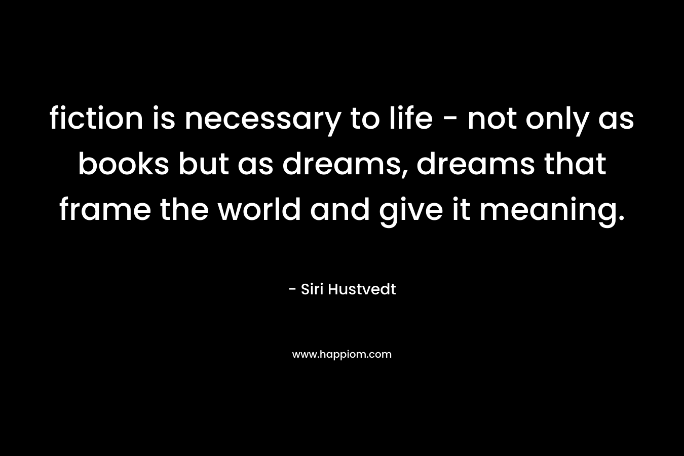 fiction is necessary to life - not only as books but as dreams, dreams that frame the world and give it meaning.