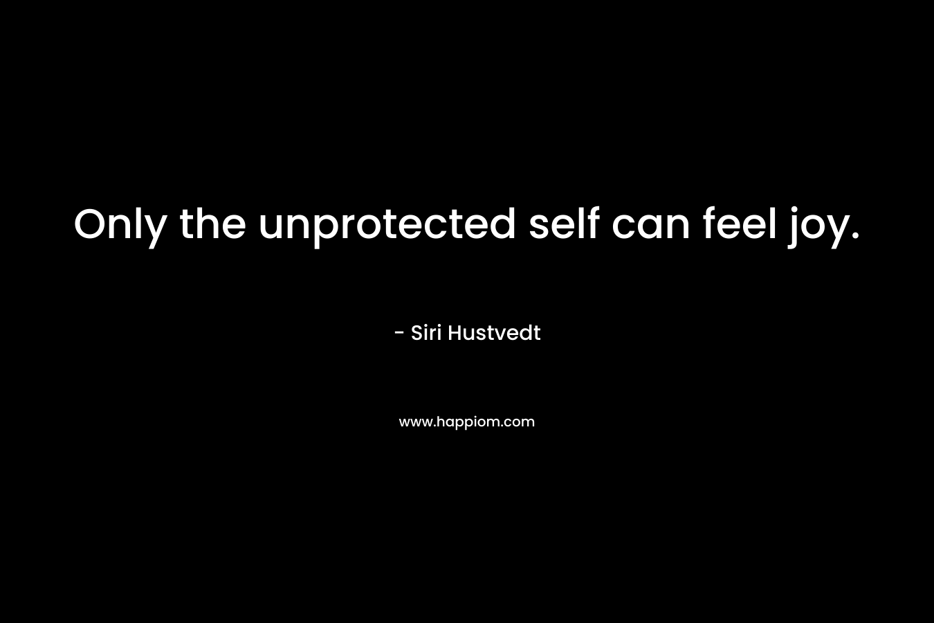 Only the unprotected self can feel joy.