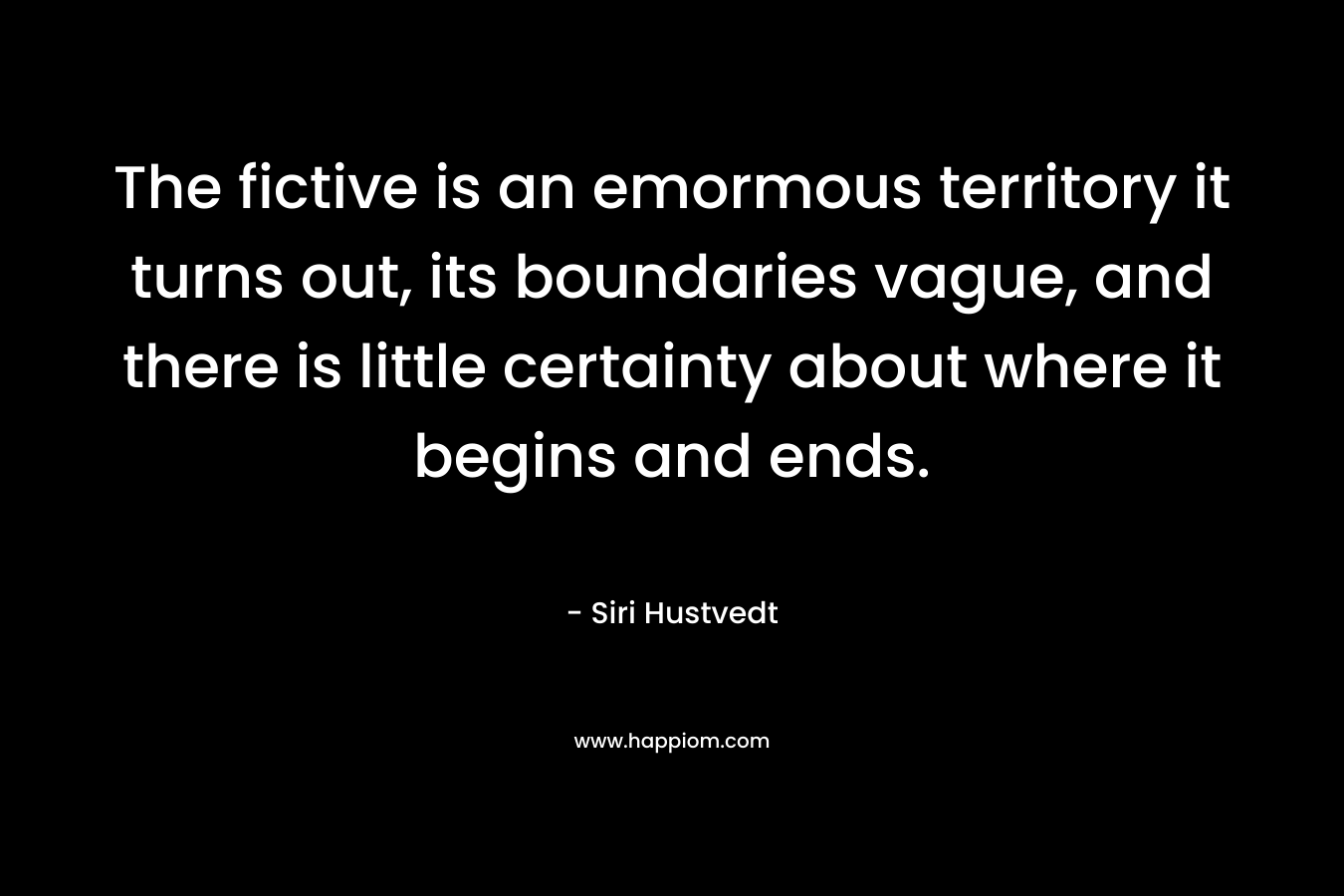 The fictive is an emormous territory it turns out, its boundaries vague, and there is little certainty about where it begins and ends. – Siri Hustvedt