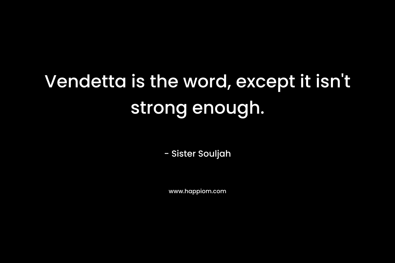 Vendetta is the word, except it isn’t strong enough. – Sister Souljah